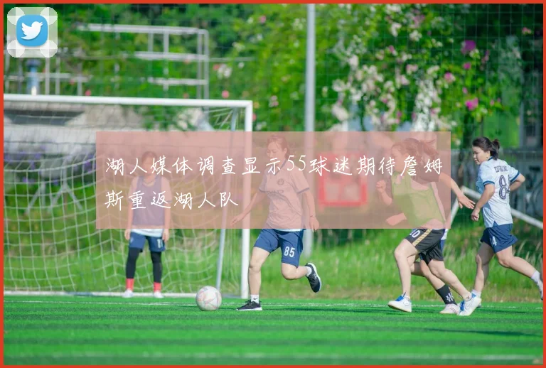 湖人媒体调查显示55球迷期待詹姆斯重返湖人队