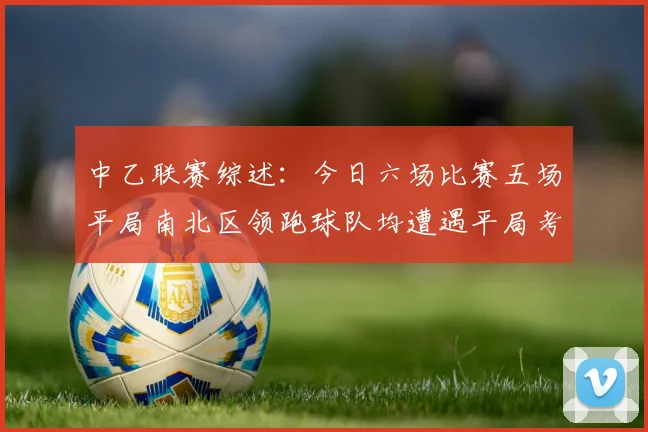 中乙联赛综述：今日六场比赛五场平局南北区领跑球队均遭遇平局考验