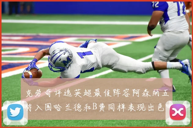 克劳奇评选英超最佳阵容阿森纳五将入围哈兰德和B费同样表现出色