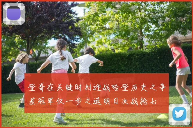 登哥在关键时刻迎战哈登历史之争差冠军仅一步之遥明日决战抢七