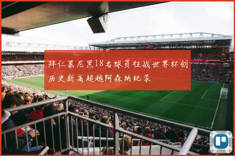 拜仁慕尼黑18名球员征战世界杯创历史新高超越阿森纳纪录
