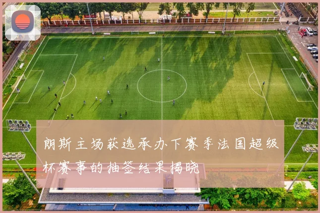 朗斯主场获选承办下赛季法国超级杯赛事的抽签结果揭晓