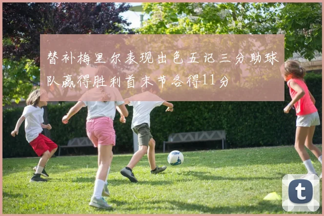 替补梅里尔表现出色五记三分助球队赢得胜利首末节各得11分