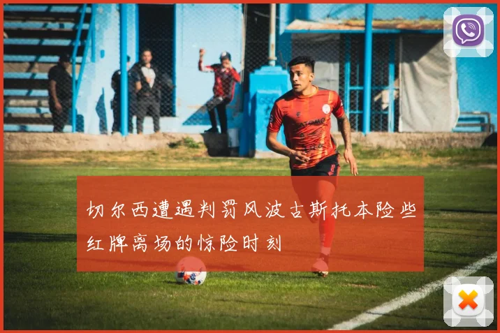 切尔西遭遇判罚风波古斯托本险些红牌离场的惊险时刻
