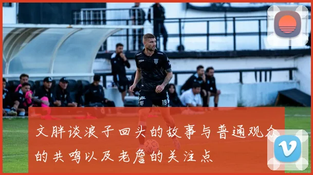 文胖谈浪子回头的故事与普通观众的共鸣以及老詹的关注点
