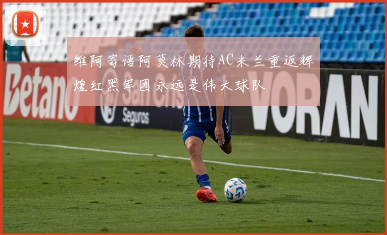 维阿寄语阿莫林期待AC米兰重返辉煌红黑军团永远是伟大球队