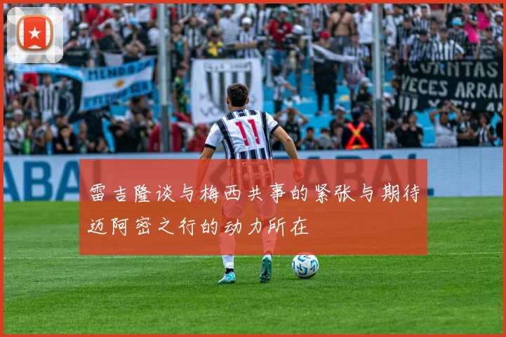 雷吉隆谈与梅西共事的紧张与期待迈阿密之行的动力所在