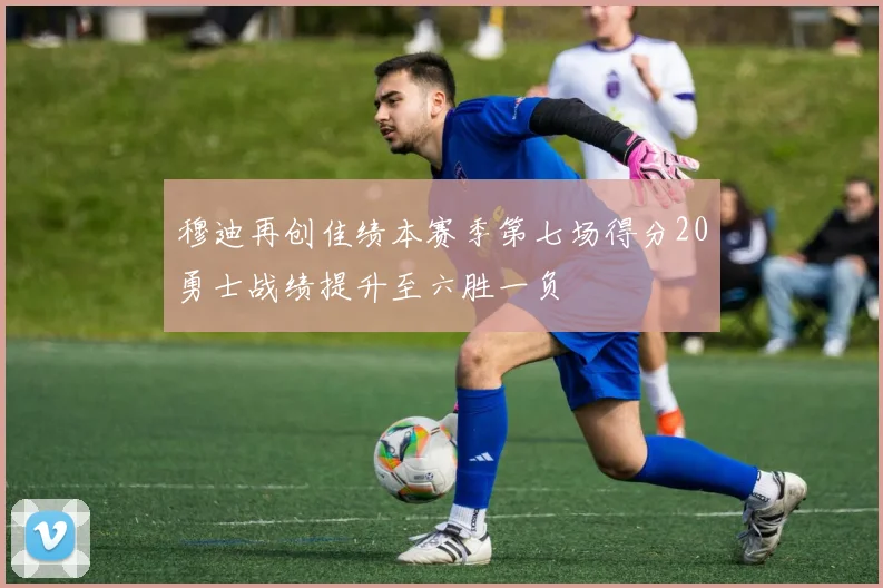 穆迪再创佳绩本赛季第七场得分20勇士战绩提升至六胜一负