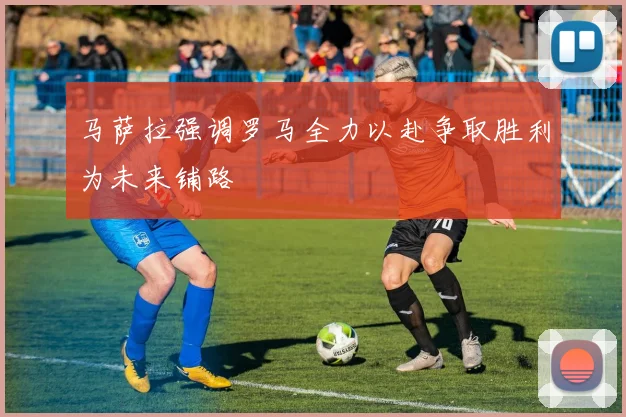 马萨拉强调罗马全力以赴争取胜利为未来铺路