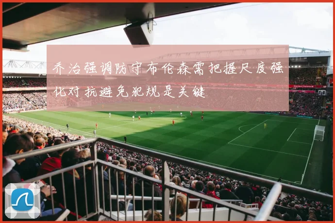 乔治强调防守布伦森需把握尺度强化对抗避免犯规是关键