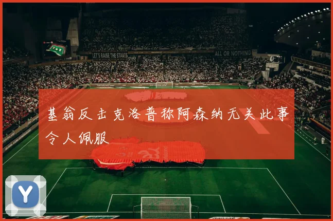 基翁反击克洛普称阿森纳无关此事令人佩服