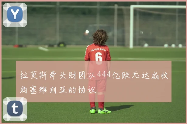拉莫斯牵头财团以444亿欧元达成收购塞维利亚的协议