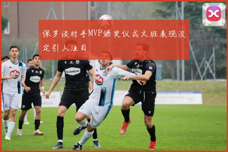 保罗谈对手MVP颁奖仪式文班表现淡定引人注目