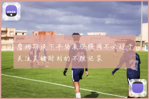 詹姆斯谈下半场表现强调不必过于关注关键时刻的不败记录