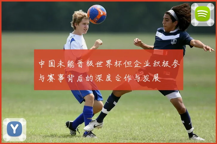 中国未能晋级世界杯但企业积极参与赛事背后的深度合作与发展