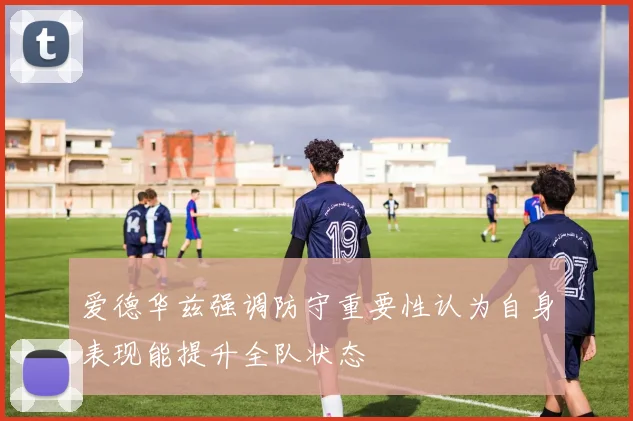 爱德华兹强调防守重要性认为自身表现能提升全队状态