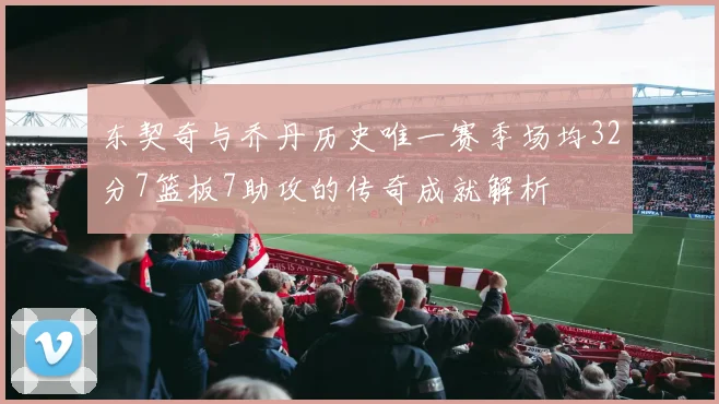 东契奇与乔丹历史唯一赛季场均32分7篮板7助攻的传奇成就解析