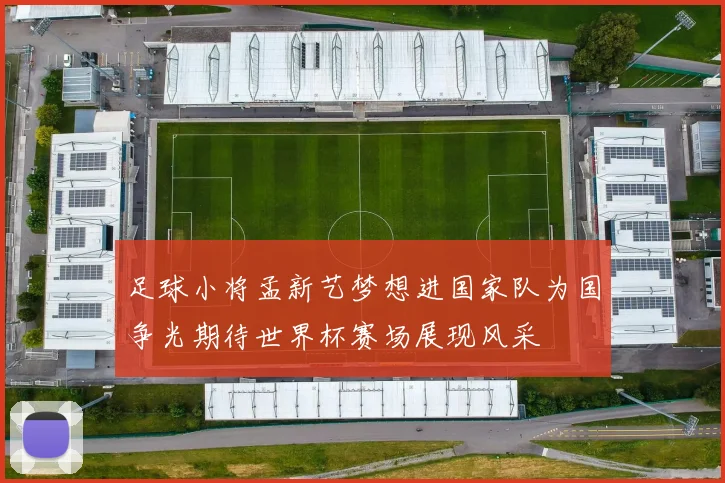 足球小将孟新艺梦想进国家队为国争光期待世界杯赛场展现风采