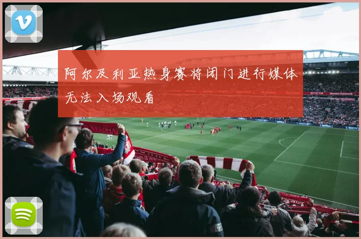 阿尔及利亚热身赛将闭门进行媒体无法入场观看