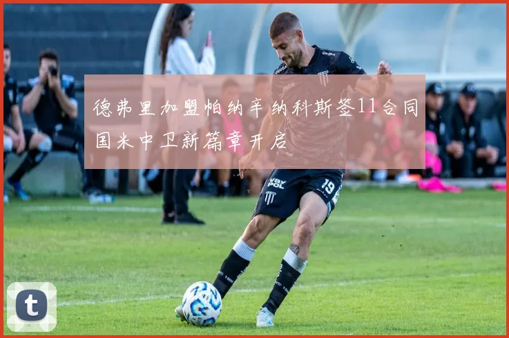 德弗里加盟帕纳辛纳科斯签11合同国米中卫新篇章开启