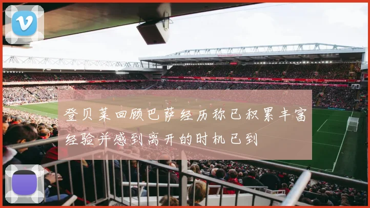 登贝莱回顾巴萨经历称已积累丰富经验并感到离开的时机已到