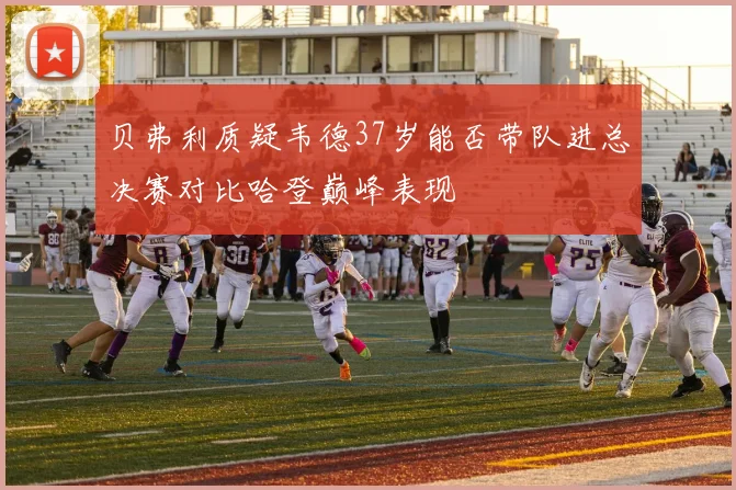 贝弗利质疑韦德37岁能否带队进总决赛对比哈登巅峰表现